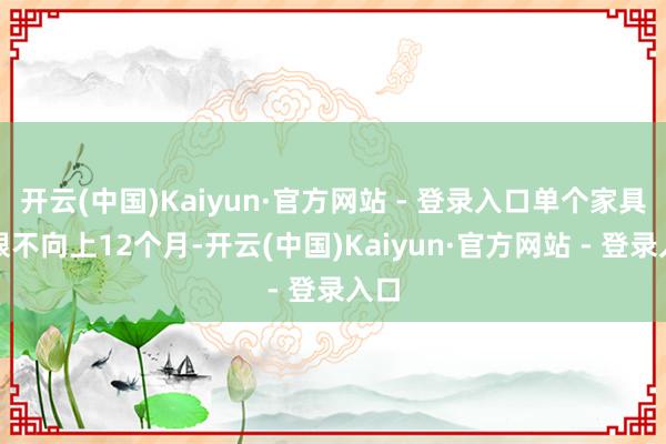 开云(中国)Kaiyun·官方网站 - 登录入口单个家具期限不向上12个月-开云(中国)Kaiyun·官方网站 - 登录入口