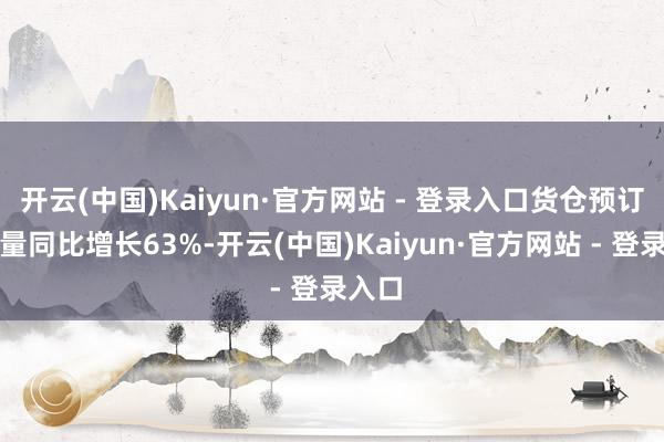 开云(中国)Kaiyun·官方网站 - 登录入口货仓预订订单量同比增长63%-开云(中国)Kaiyun·官方网站 - 登录入口