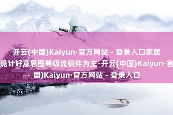 开云(中国)Kaiyun·官方网站 - 登录入口家居企业以装修妙技、诡计好意思图等吸流稿件为主-开云(中国)Kaiyun·官方网站 - 登录入口