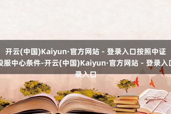 开云(中国)Kaiyun·官方网站 - 登录入口按照中证投服中心条件-开云(中国)Kaiyun·官方网站 - 登录入口