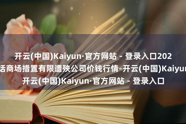 开云(中国)Kaiyun·官方网站 - 登录入口2025年1月14日达州市回话商场措置有限遭殃公司价钱行情-开云(中国)Kaiyun·官方网站 - 登录入口