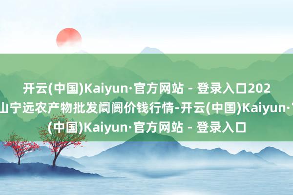 开云(中国)Kaiyun·官方网站 - 登录入口2025年1月14日辽宁鞍山宁远农产物批发阛阓价钱行情-开云(中国)Kaiyun·官方网站 - 登录入口