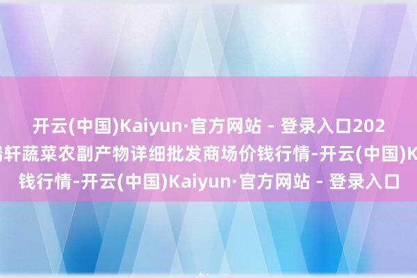 开云(中国)Kaiyun·官方网站 - 登录入口2025年1月14日辽宁阜新市瑞轩蔬菜农副产物详细批发商场价钱行情-开云(中国)Kaiyun·官方网站 - 登录入口