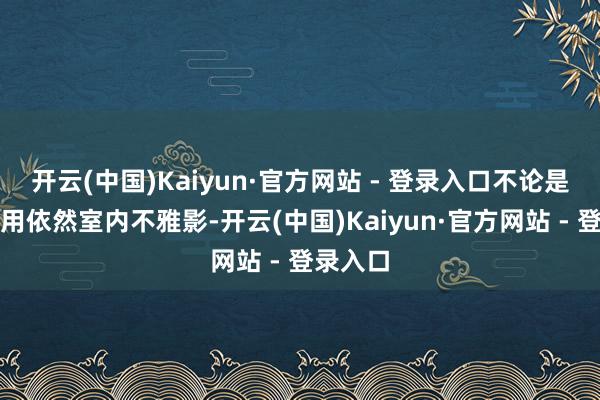 开云(中国)Kaiyun·官方网站 - 登录入口不论是户外使用依然室内不雅影-开云(中国)Kaiyun·官方网站 - 登录入口