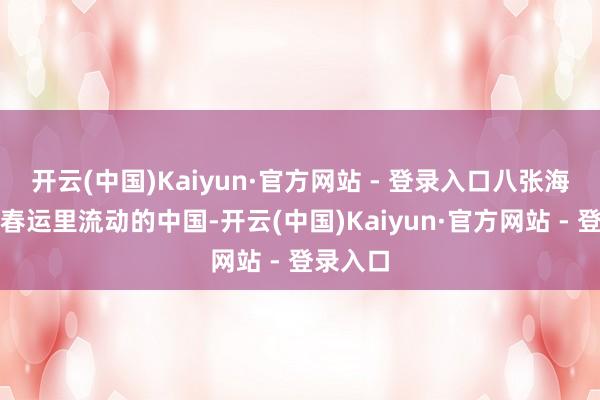 开云(中国)Kaiyun·官方网站 - 登录入口八张海报见证春运里流动的中国-开云(中国)Kaiyun·官方网站 - 登录入口
