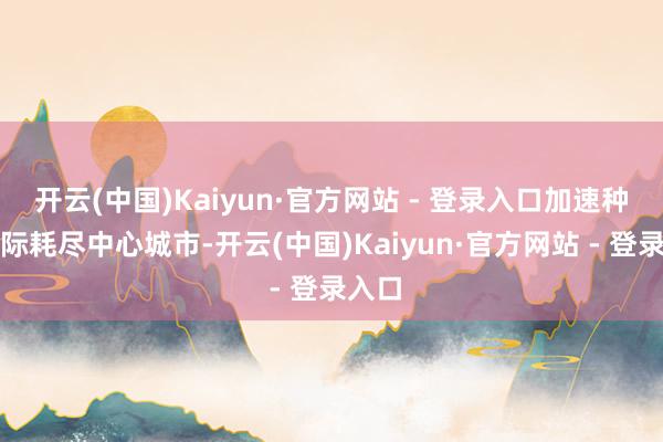 开云(中国)Kaiyun·官方网站 - 登录入口加速种植国际耗尽中心城市-开云(中国)Kaiyun·官方网站 - 登录入口