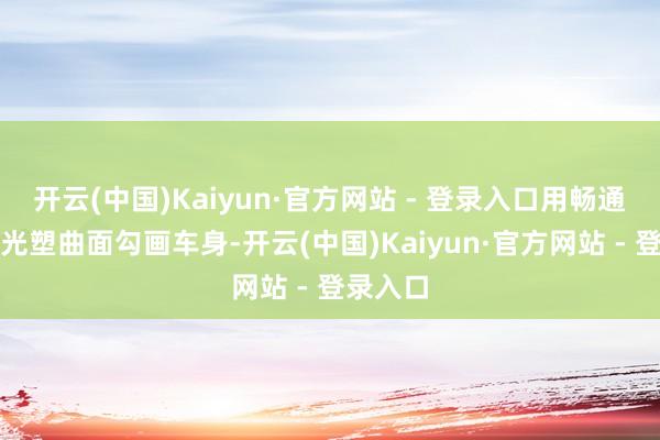 开云(中国)Kaiyun·官方网站 - 登录入口用畅通线条与光塑曲面勾画车身-开云(中国)Kaiyun·官方网站 - 登录入口
