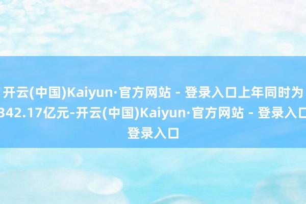 开云(中国)Kaiyun·官方网站 - 登录入口上年同时为342.17亿元-开云(中国)Kaiyun·官方网站 - 登录入口