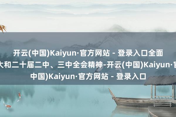 开云(中国)Kaiyun·官方网站 - 登录入口全面贯彻落实党的二十大和二十届二中、三中全会精神-开云(中国)Kaiyun·官方网站 - 登录入口