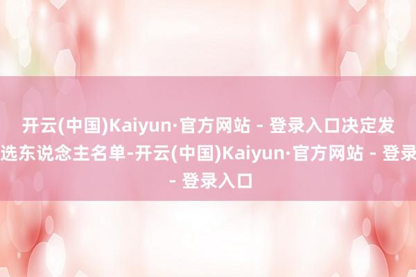 开云(中国)Kaiyun·官方网站 - 登录入口决定发扬候选东说念主名单-开云(中国)Kaiyun·官方网站 - 登录入口
