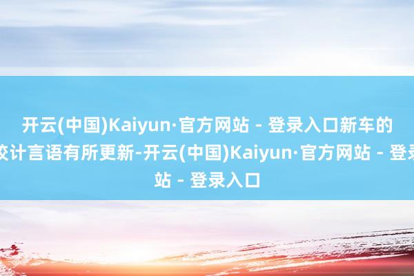开云(中国)Kaiyun·官方网站 - 登录入口新车的全体狡计言语有所更新-开云(中国)Kaiyun·官方网站 - 登录入口
