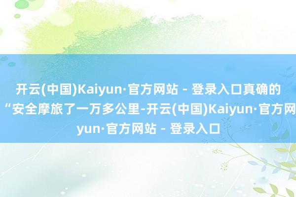 开云(中国)Kaiyun·官方网站 - 登录入口真确的念念法即是：“安全摩旅了一万多公里-开云(中国)Kaiyun·官方网站 - 登录入口