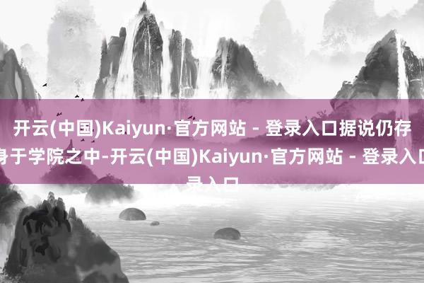 开云(中国)Kaiyun·官方网站 - 登录入口据说仍存身于学院之中-开云(中国)Kaiyun·官方网站 - 登录入口