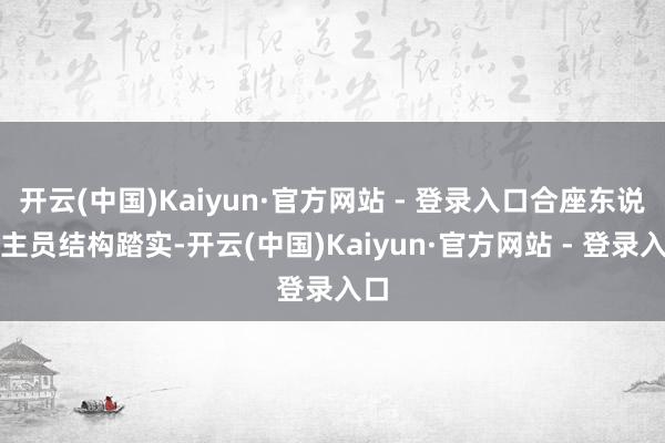 开云(中国)Kaiyun·官方网站 - 登录入口合座东说念主员结构踏实-开云(中国)Kaiyun·官方网站 - 登录入口
