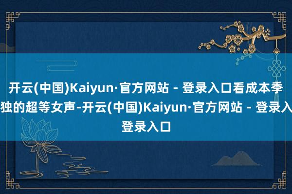 开云(中国)Kaiyun·官方网站 - 登录入口看成本季唯独的超等女声-开云(中国)Kaiyun·官方网站 - 登录入口