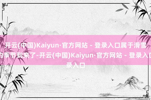 开云(中国)Kaiyun·官方网站 - 登录入口属于滑雪的季节到来了-开云(中国)Kaiyun·官方网站 - 登录入口