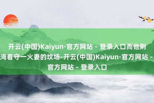 开云(中国)Kaiyun·官方网站 - 登录入口而他则苦守在台湾看守一火妻的坟场-开云(中国)Kaiyun·官方网站 - 登录入口