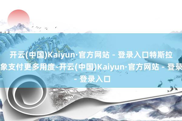 开云(中国)Kaiyun·官方网站 - 登录入口特斯拉原想象支付更多用度-开云(中国)Kaiyun·官方网站 - 登录入口