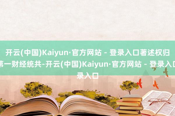 开云(中国)Kaiyun·官方网站 - 登录入口著述权归第一财经统共-开云(中国)Kaiyun·官方网站 - 登录入口