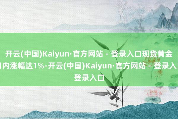 开云(中国)Kaiyun·官方网站 - 登录入口现货黄金日内涨幅达1%-开云(中国)Kaiyun·官方网站 - 登录入口