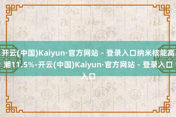 开云(中国)Kaiyun·官方网站 - 登录入口纳米核能高潮11.5%-开云(中国)Kaiyun·官方网站 - 登录入口