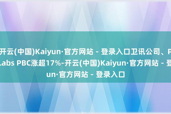 开云(中国)Kaiyun·官方网站 - 登录入口卫讯公司、Planet Labs PBC涨超17%-开云(中国)Kaiyun·官方网站 - 登录入口