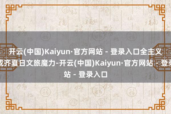 开云(中国)Kaiyun·官方网站 - 登录入口全主义展现成齐夏日文旅魔力-开云(中国)Kaiyun·官方网站 - 登录入口