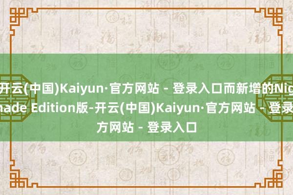 开云(中国)Kaiyun·官方网站 - 登录入口而新增的Nightshade Edition版-开云(中国)Kaiyun·官方网站 - 登录入口