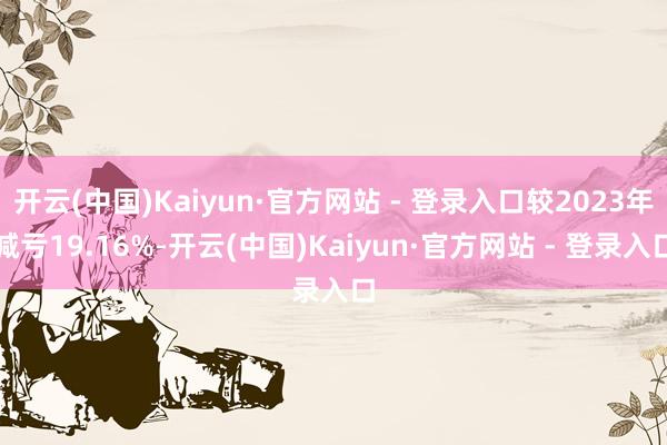 开云(中国)Kaiyun·官方网站 - 登录入口较2023年减亏19.16%-开云(中国)Kaiyun·官方网站 - 登录入口