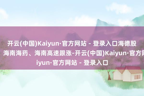 开云(中国)Kaiyun·官方网站 - 登录入口海德股份、康芝药业、海南海药、海南高速跟涨-开云(中国)Kaiyun·官方网站 - 登录入口