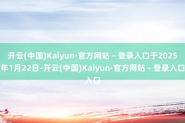开云(中国)Kaiyun·官方网站 - 登录入口于2025年1月22日-开云(中国)Kaiyun·官方网站 - 登录入口