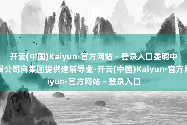 开云(中国)Kaiyun·官方网站 - 登录入口委聘中杂乱团或其从属公司向集团提供建辅导业-开云(中国)Kaiyun·官方网站 - 登录入口