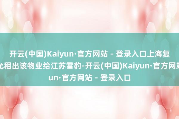 开云(中国)Kaiyun·官方网站 - 登录入口上海复好意思姿应允租出该物业给江苏雪豹-开云(中国)Kaiyun·官方网站 - 登录入口