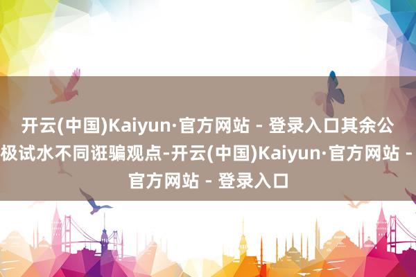 开云(中国)Kaiyun·官方网站 - 登录入口其余公司也在积极试水不同诳骗观点-开云(中国)Kaiyun·官方网站 - 登录入口