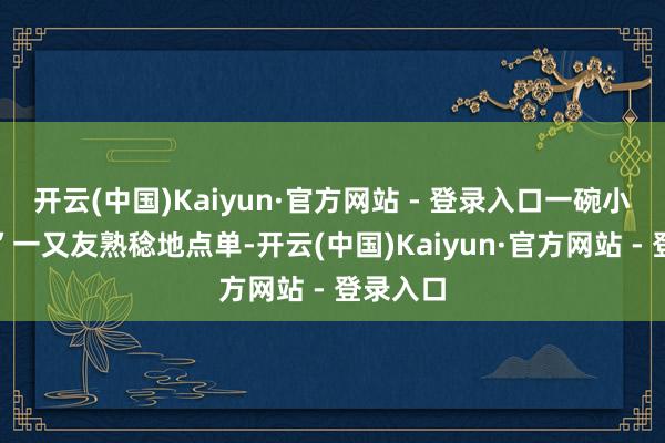 开云(中国)Kaiyun·官方网站 - 登录入口一碗小米粥！”一又友熟稔地点单-开云(中国)Kaiyun·官方网站 - 登录入口