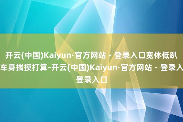 开云(中国)Kaiyun·官方网站 - 登录入口宽体低趴的车身揣摸打算-开云(中国)Kaiyun·官方网站 - 登录入口
