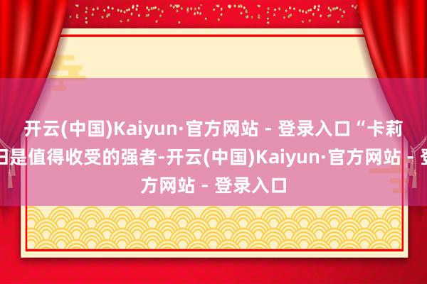 开云(中国)Kaiyun·官方网站 - 登录入口“卡莉斯塔依旧是值得收受的强者-开云(中国)Kaiyun·官方网站 - 登录入口