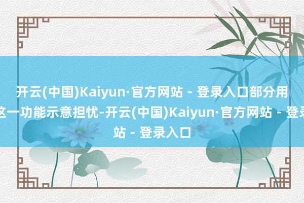 开云(中国)Kaiyun·官方网站 - 登录入口部分用户对这一功能示意担忧-开云(中国)Kaiyun·官方网站 - 登录入口