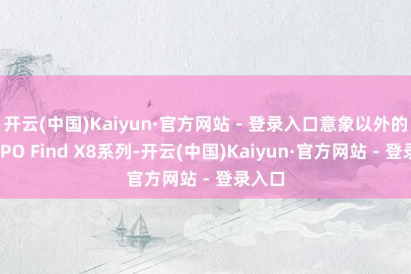 开云(中国)Kaiyun·官方网站 - 登录入口意象以外的是OPPO Find X8系列-开云(中国)Kaiyun·官方网站 - 登录入口