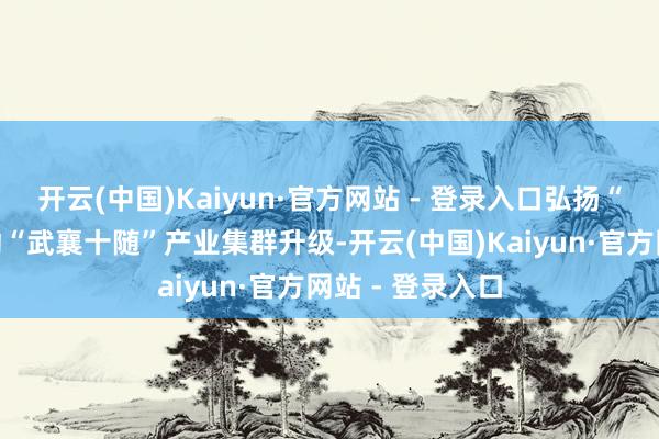 开云(中国)Kaiyun·官方网站 - 登录入口弘扬“链主”作用推动“武襄十随”产业集群升级-开云(中国)Kaiyun·官方网站 - 登录入口