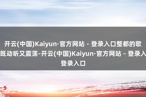 开云(中国)Kaiyun·官方网站 - 登录入口整都的歌声既动听又震荡-开云(中国)Kaiyun·官方网站 - 登录入口