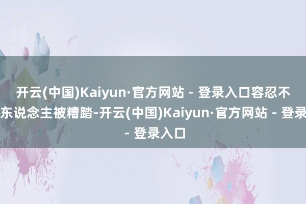 开云(中国)Kaiyun·官方网站 - 登录入口容忍不了爱东说念主被糟踏-开云(中国)Kaiyun·官方网站 - 登录入口