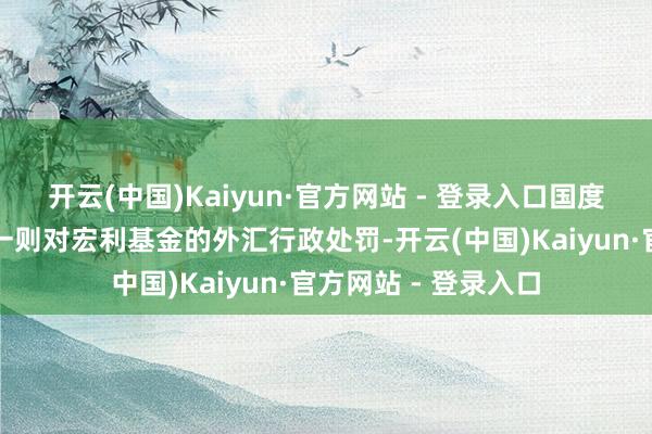 开云(中国)Kaiyun·官方网站 - 登录入口国度外汇管制局公布了一则对宏利基金的外汇行政处罚-开云(中国)Kaiyun·官方网站 - 登录入口
