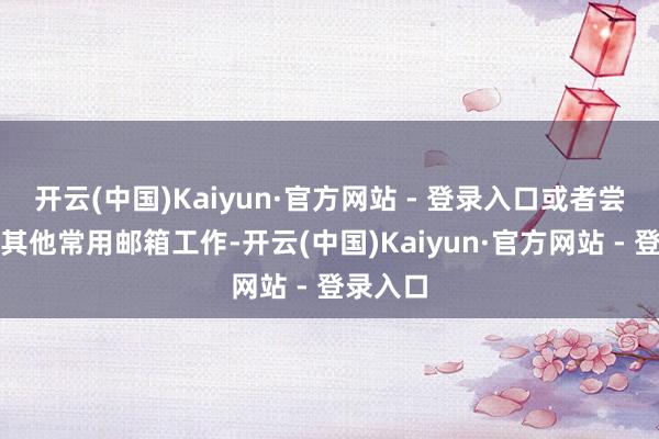 开云(中国)Kaiyun·官方网站 - 登录入口或者尝试使用其他常用邮箱工作-开云(中国)Kaiyun·官方网站 - 登录入口
