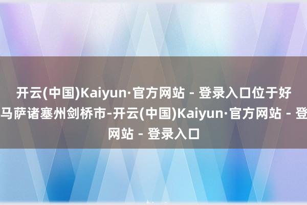 开云(中国)Kaiyun·官方网站 - 登录入口位于好意思国马萨诸塞州剑桥市-开云(中国)Kaiyun·官方网站 - 登录入口
