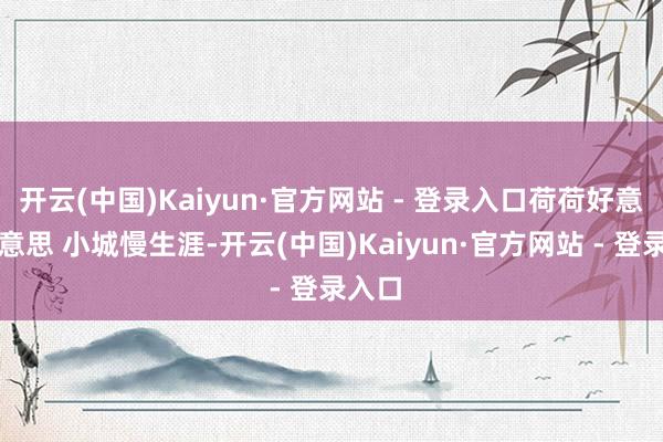 开云(中国)Kaiyun·官方网站 - 登录入口荷荷好意思好意思 小城慢生涯-开云(中国)Kaiyun·官方网站 - 登录入口