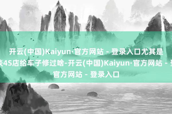 开云(中国)Kaiyun·官方网站 - 登录入口尤其是念念知谈4S店给车子修过啥-开云(中国)Kaiyun·官方网站 - 登录入口