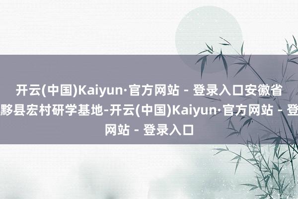 开云(中国)Kaiyun·官方网站 - 登录入口安徽省黄山市黟县宏村研学基地-开云(中国)Kaiyun·官方网站 - 登录入口