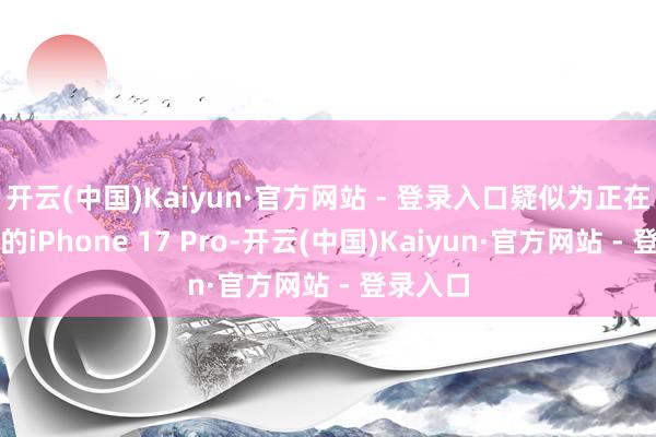 开云(中国)Kaiyun·官方网站 - 登录入口疑似为正在测试中的iPhone 17 Pro-开云(中国)Kaiyun·官方网站 - 登录入口