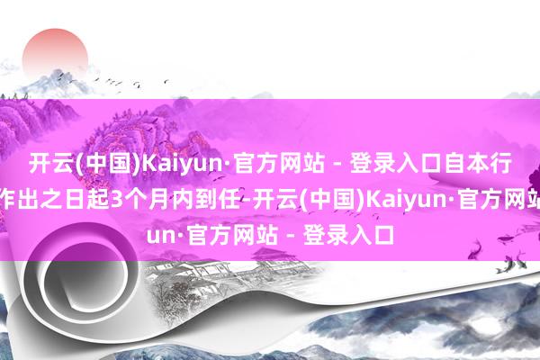 开云(中国)Kaiyun·官方网站 - 登录入口自本行政许可决定作出之日起3个月内到任-开云(中国)Kaiyun·官方网站 - 登录入口